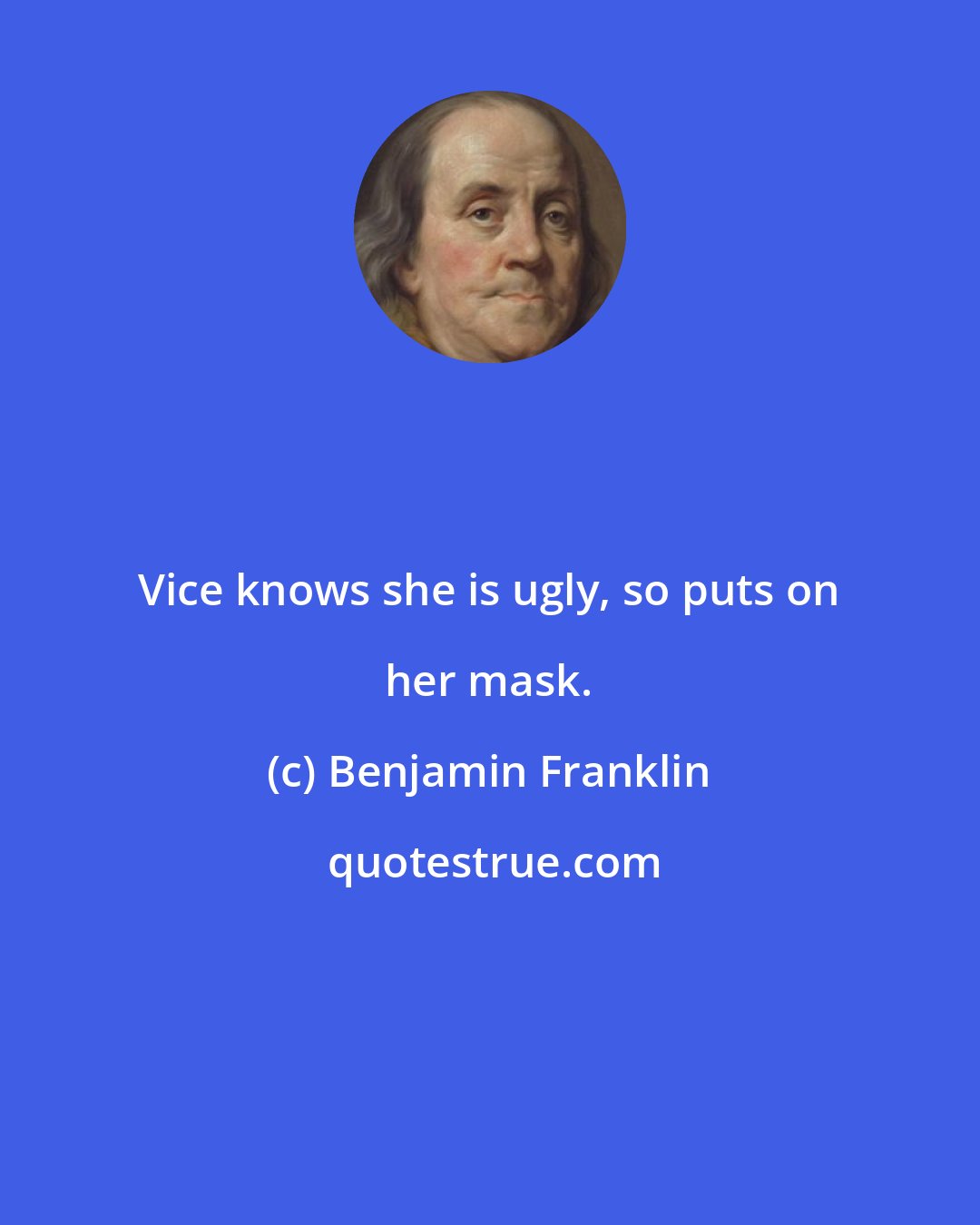 Benjamin Franklin: Vice knows she is ugly, so puts on her mask.