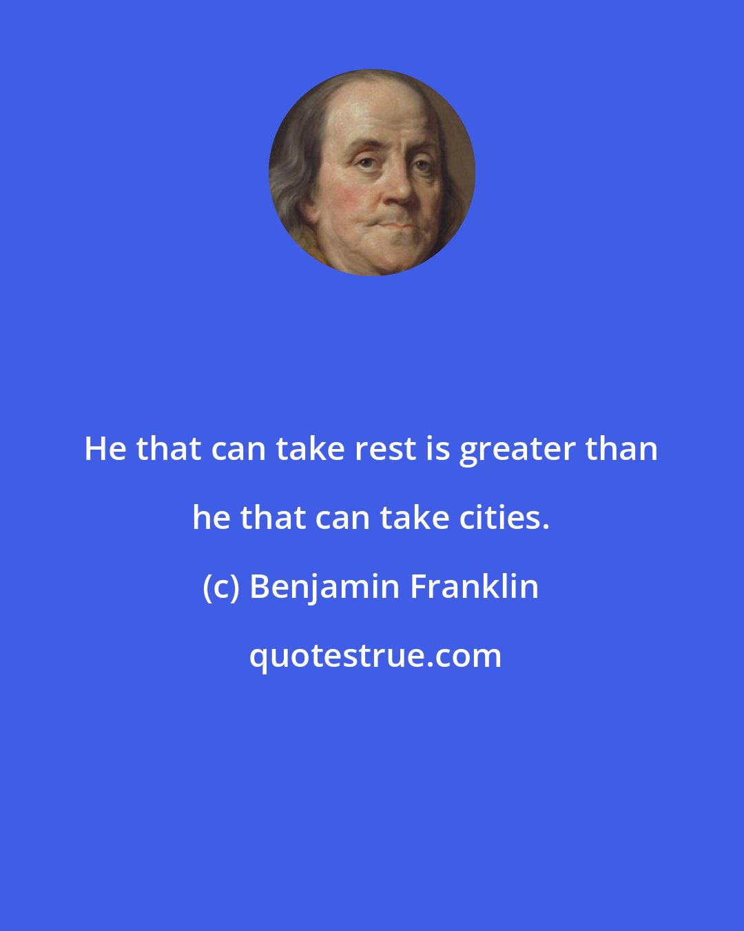 Benjamin Franklin: He that can take rest is greater than he that can take cities.