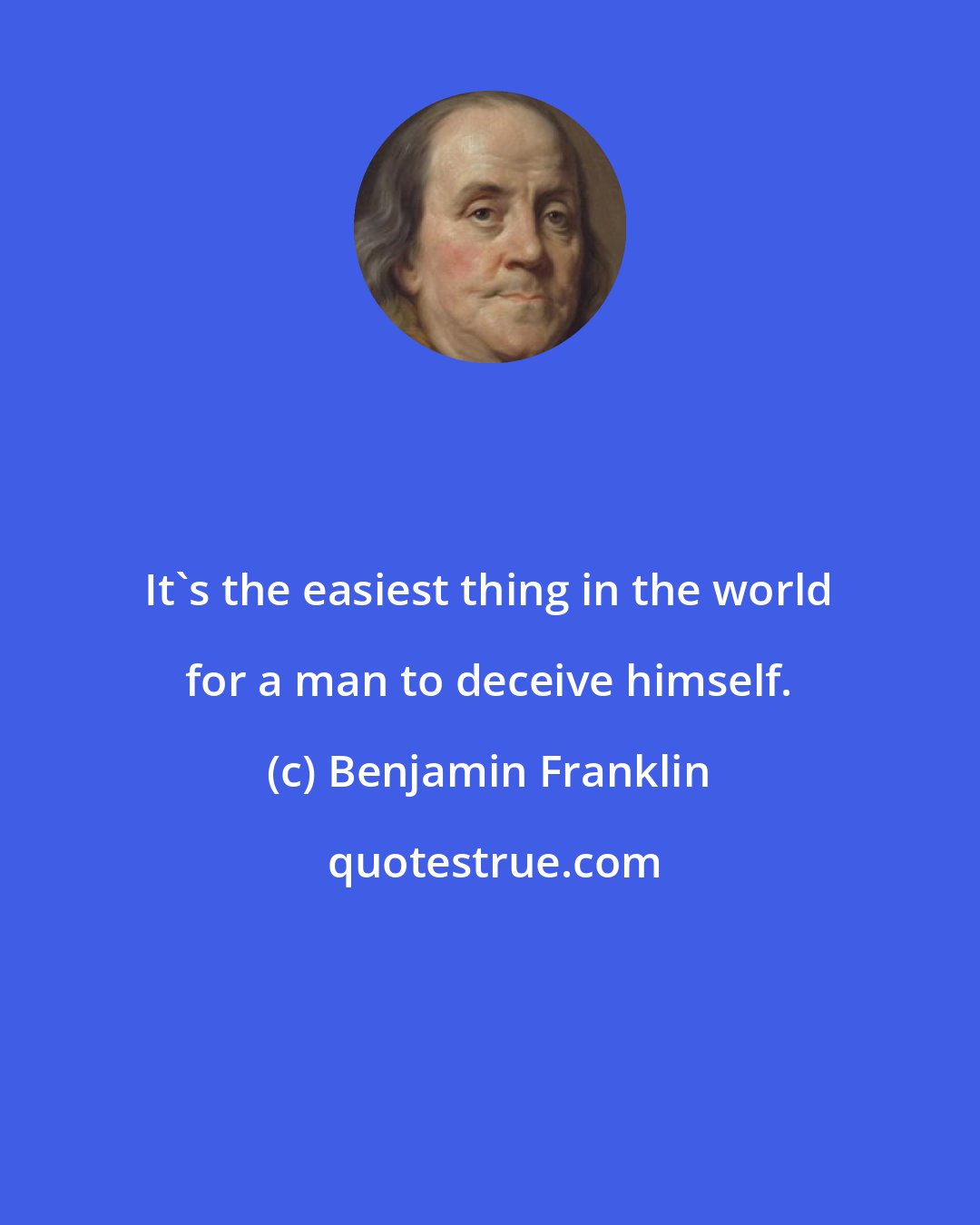 Benjamin Franklin: It's the easiest thing in the world for a man to deceive himself.