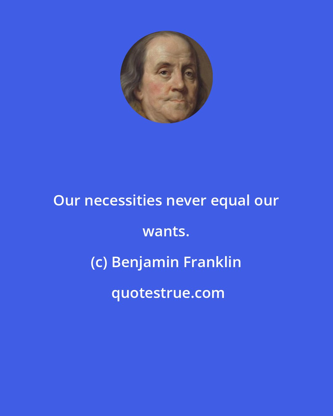 Benjamin Franklin: Our necessities never equal our wants.