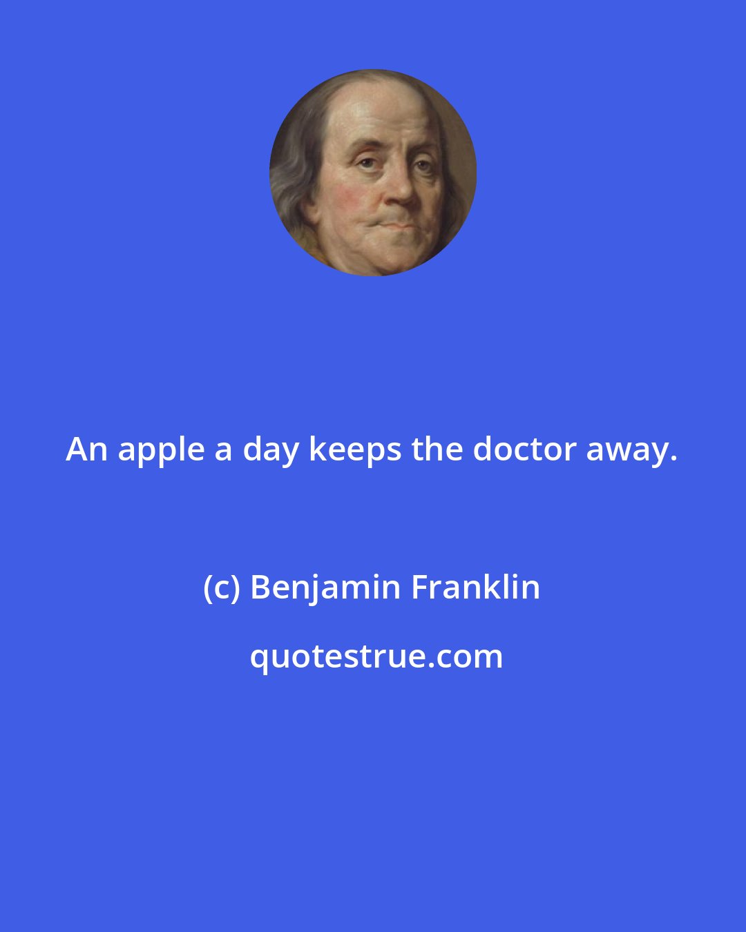 Benjamin Franklin: An apple a day keeps the doctor away.