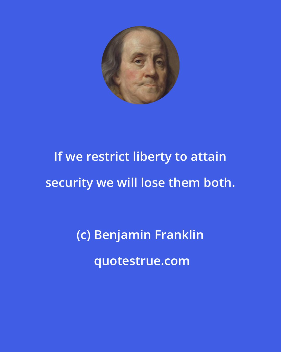 Benjamin Franklin: If we restrict liberty to attain security we will lose them both.