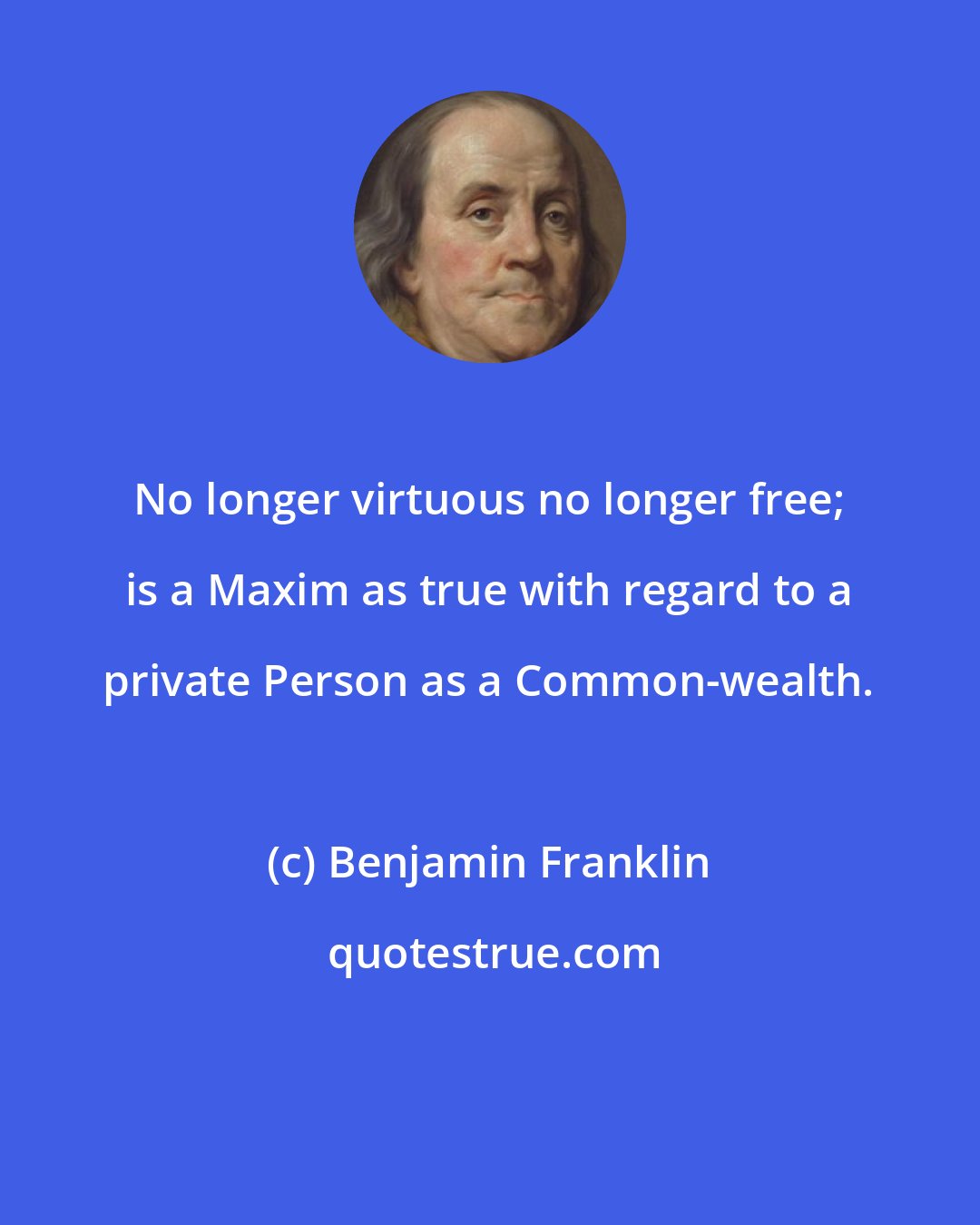 Benjamin Franklin: No longer virtuous no longer free; is a Maxim as true with regard to a private Person as a Common-wealth.