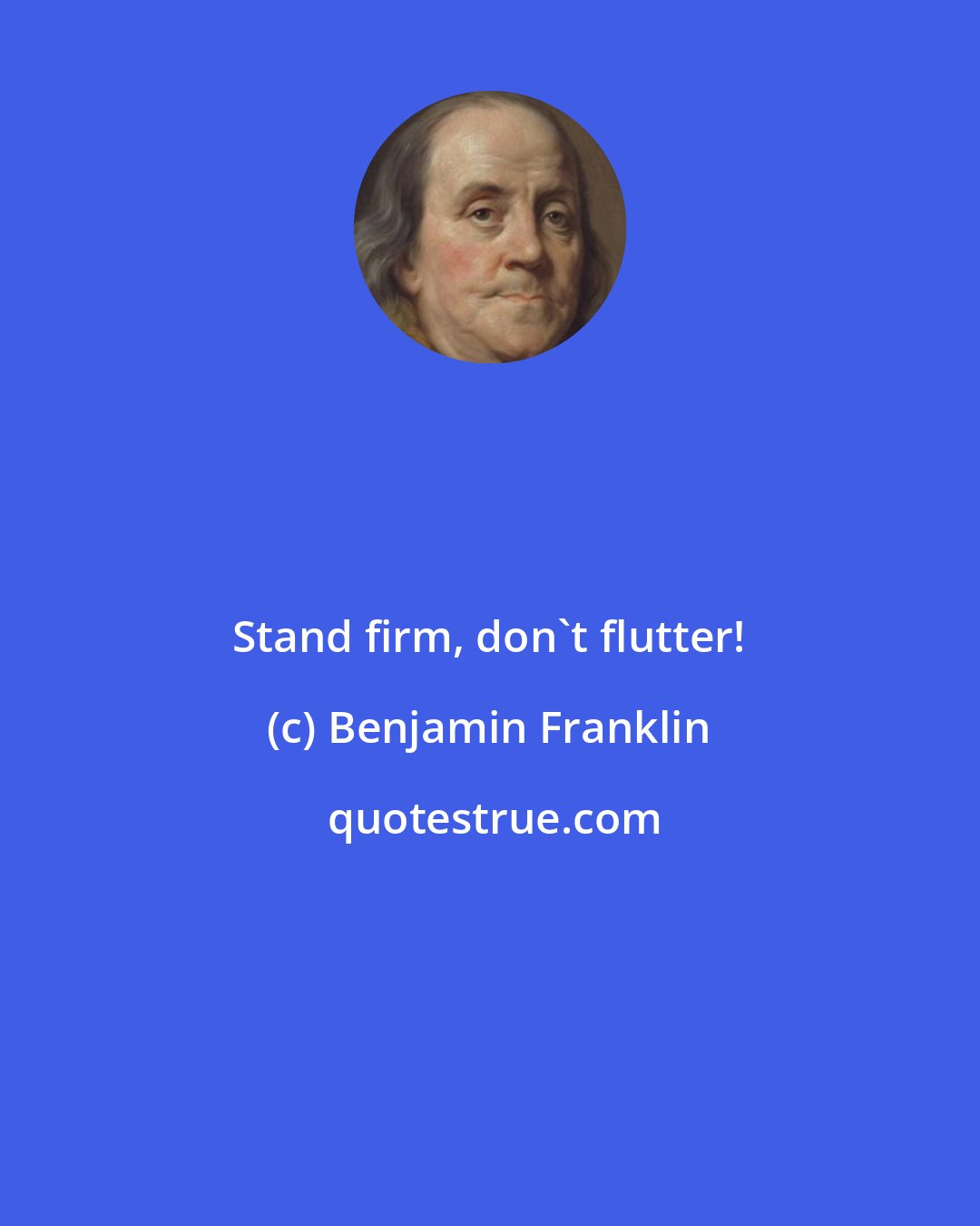 Benjamin Franklin: Stand firm, don't flutter!