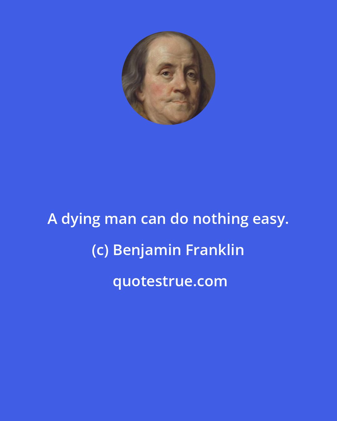 Benjamin Franklin: A dying man can do nothing easy.