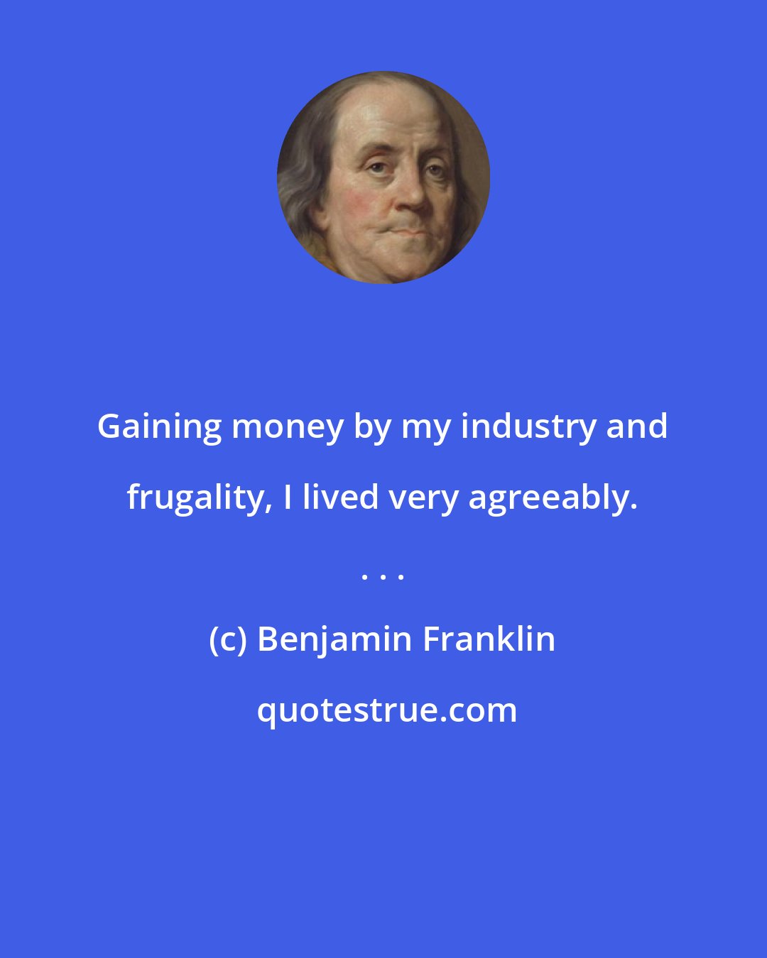 Benjamin Franklin: Gaining money by my industry and frugality, I lived very agreeably. . . .