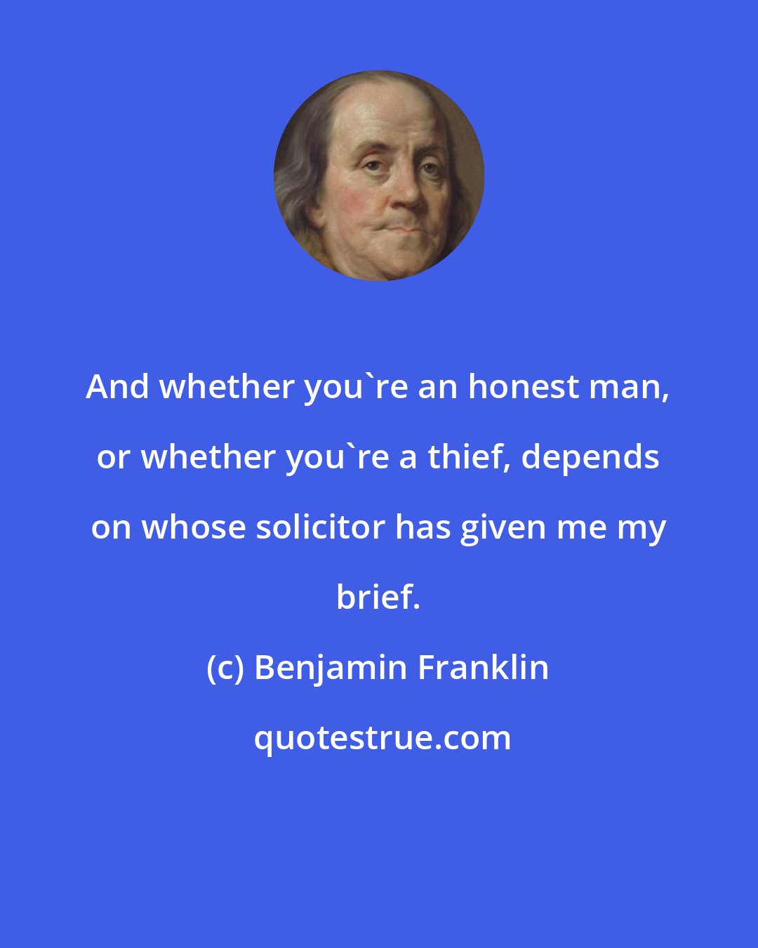 Benjamin Franklin: And whether you're an honest man, or whether you're a thief, depends on whose solicitor has given me my brief.