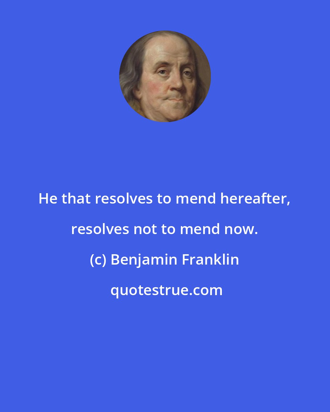 Benjamin Franklin: He that resolves to mend hereafter, resolves not to mend now.