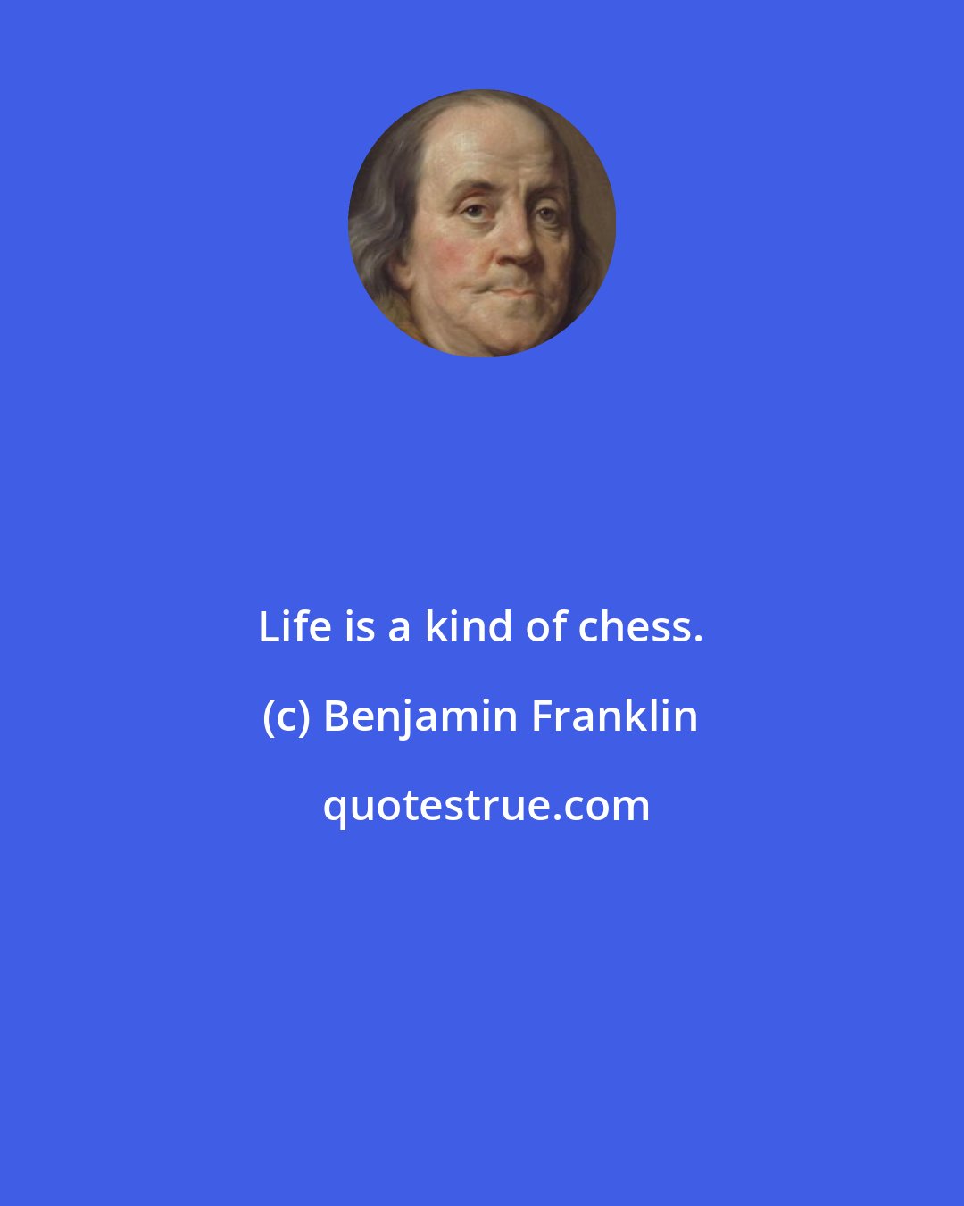 Benjamin Franklin: Life is a kind of chess.