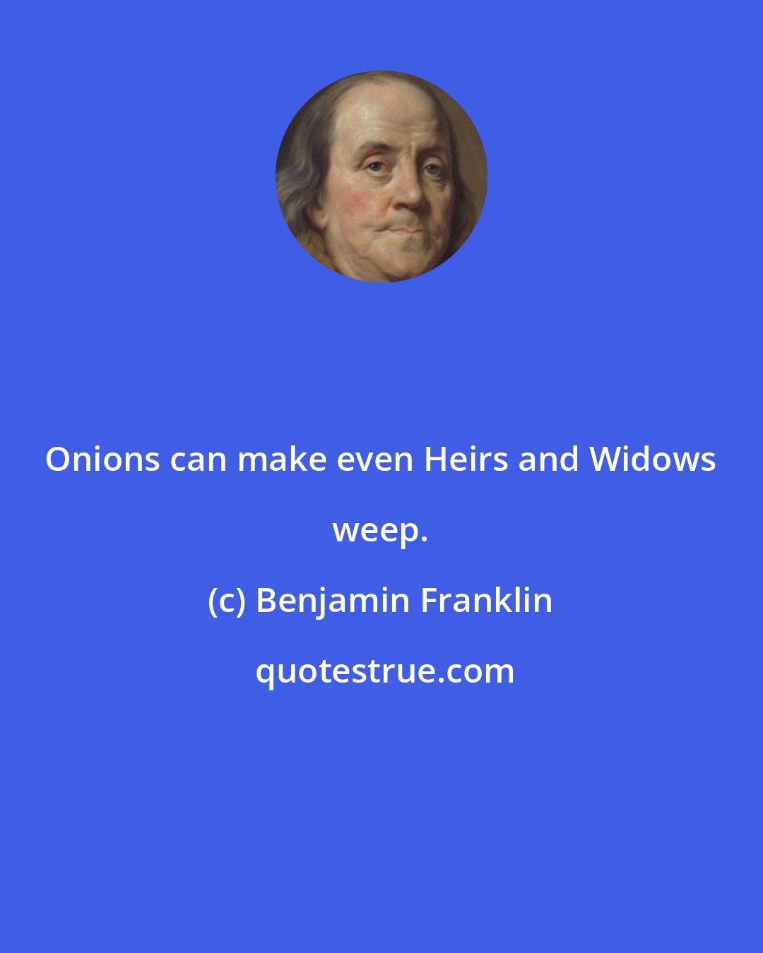 Benjamin Franklin: Onions can make even Heirs and Widows weep.