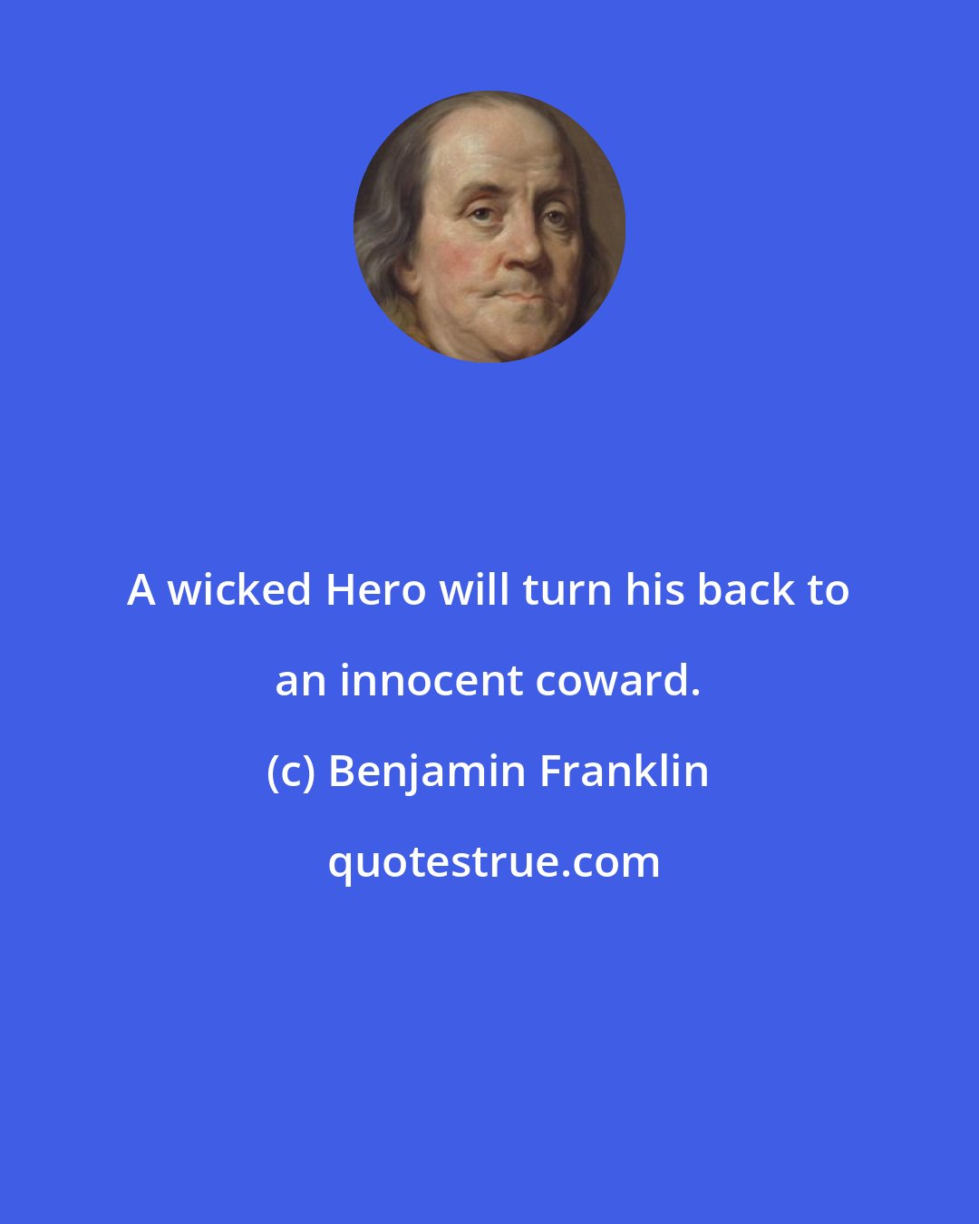 Benjamin Franklin: A wicked Hero will turn his back to an innocent coward.