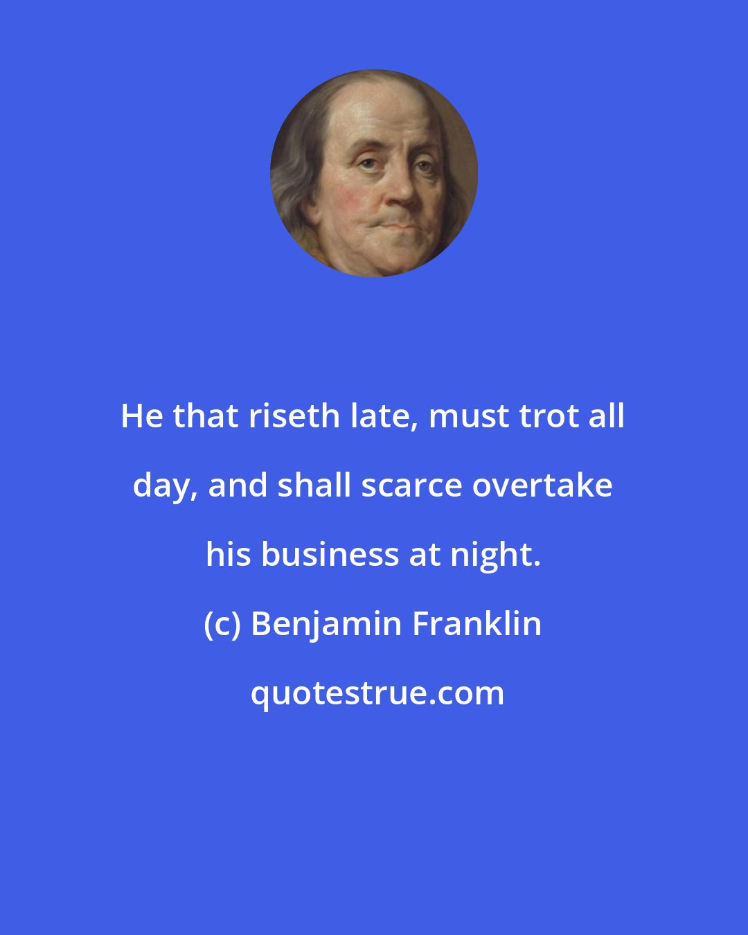 Benjamin Franklin: He that riseth late, must trot all day, and shall scarce overtake his business at night.