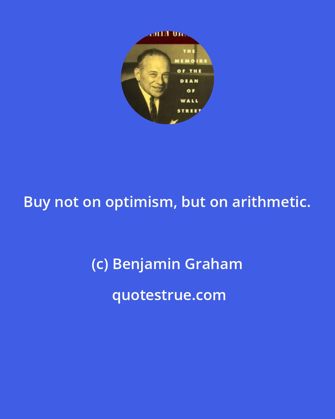 Benjamin Graham: Buy not on optimism, but on arithmetic.