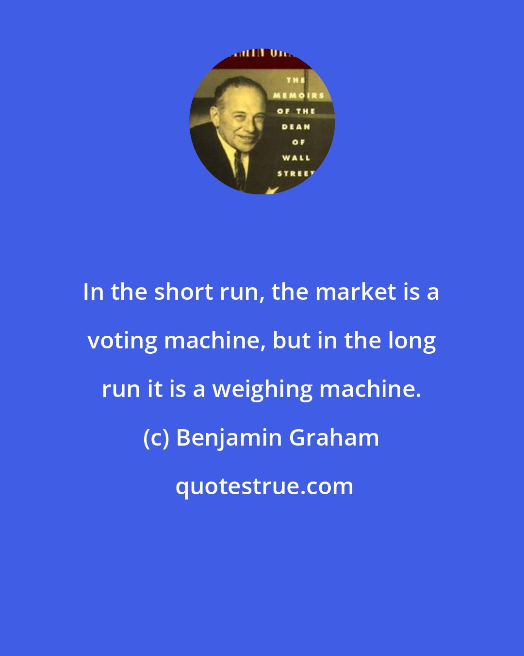 Benjamin Graham: In the short run, the market is a voting machine, but in the long run it is a weighing machine.