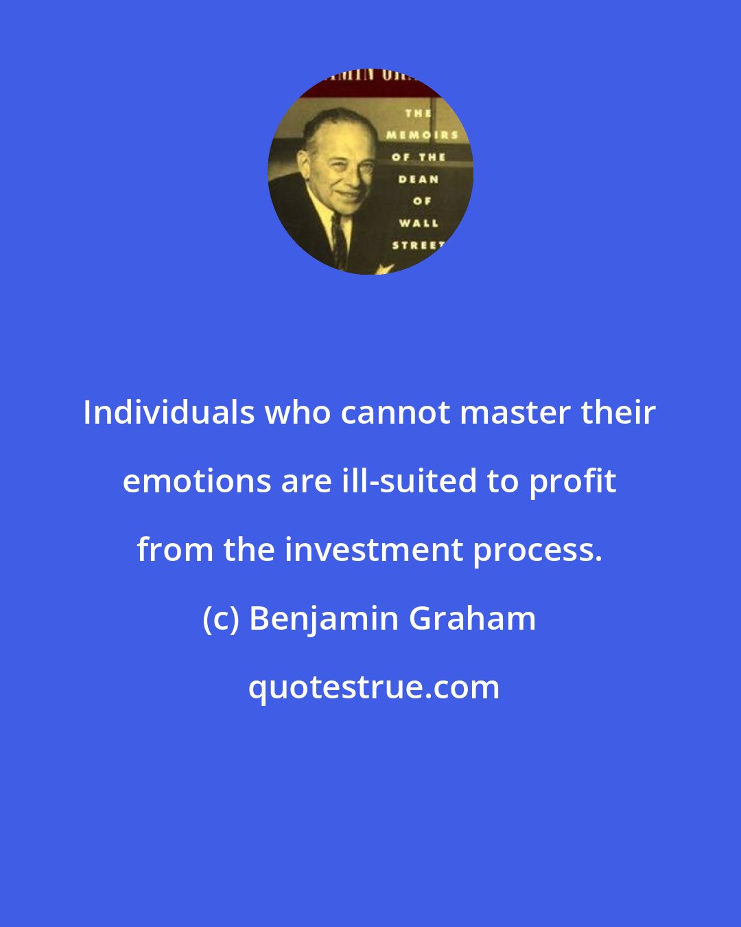 Benjamin Graham: Individuals who cannot master their emotions are ill-suited to profit from the investment process.