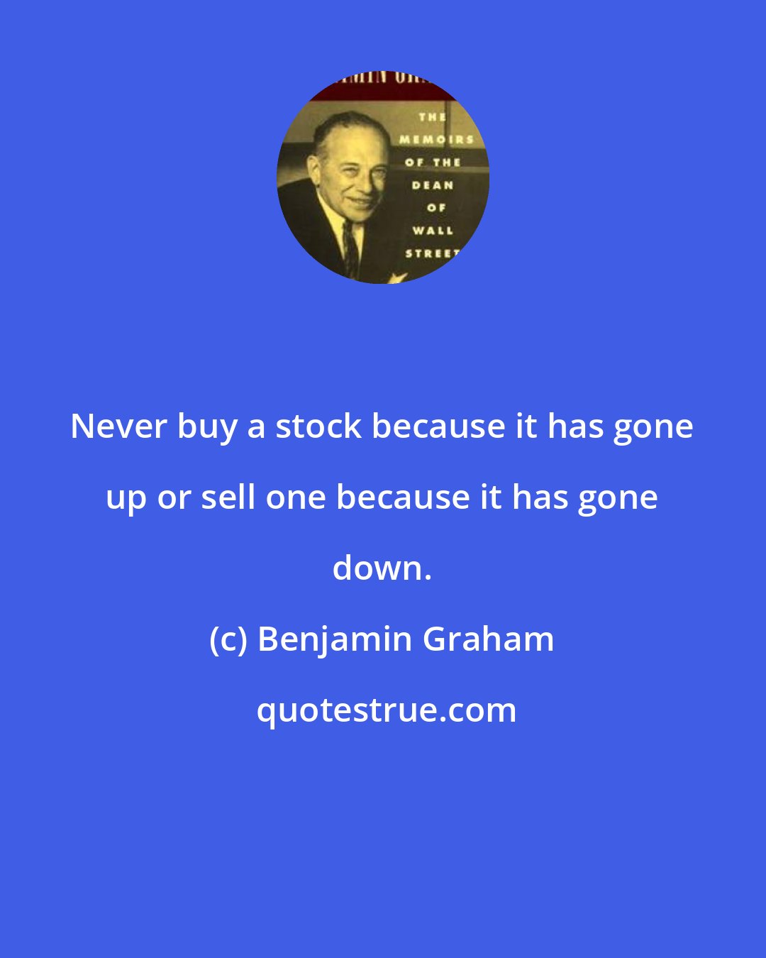 Benjamin Graham: Never buy a stock because it has gone up or sell one because it has gone down.