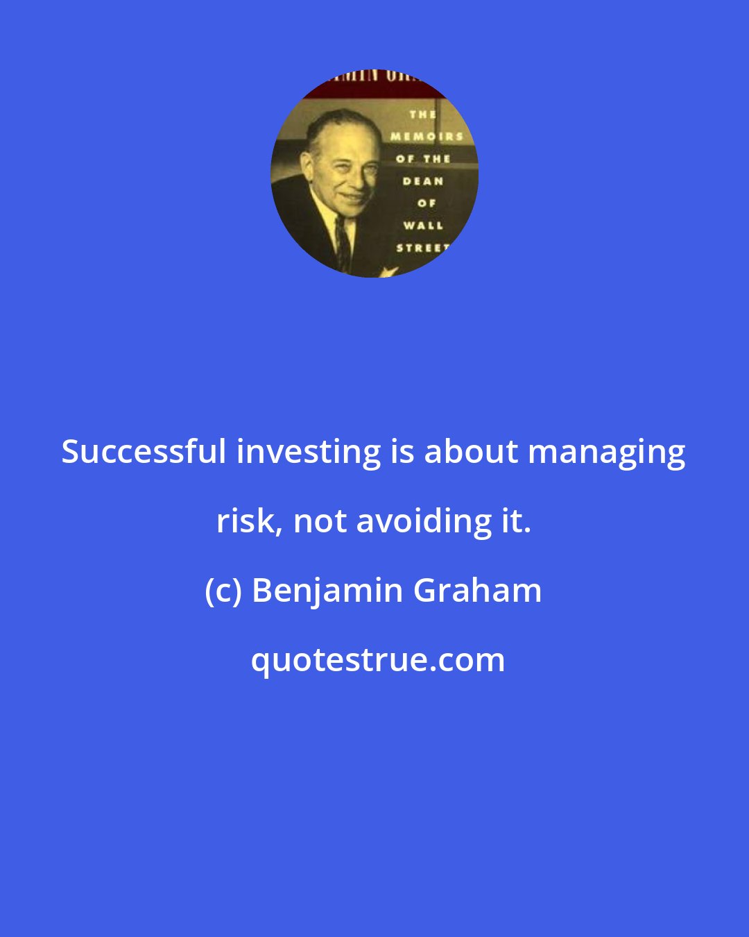 Benjamin Graham: Successful investing is about managing risk, not avoiding it.