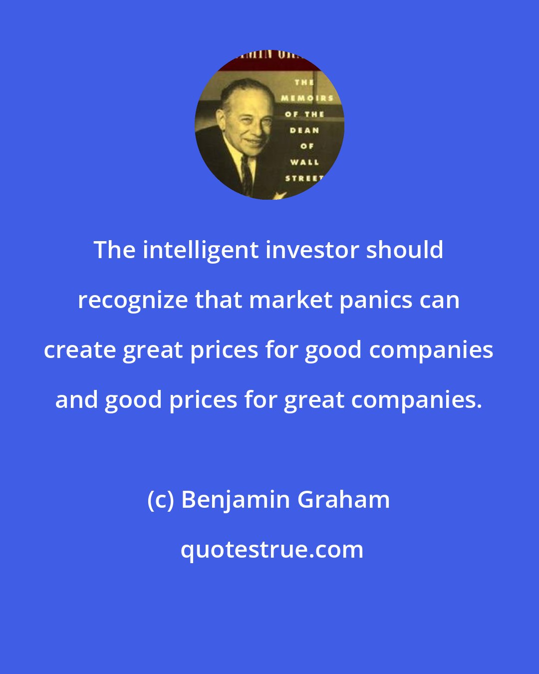 Benjamin Graham: The intelligent investor should recognize that market panics can create great prices for good companies and good prices for great companies.