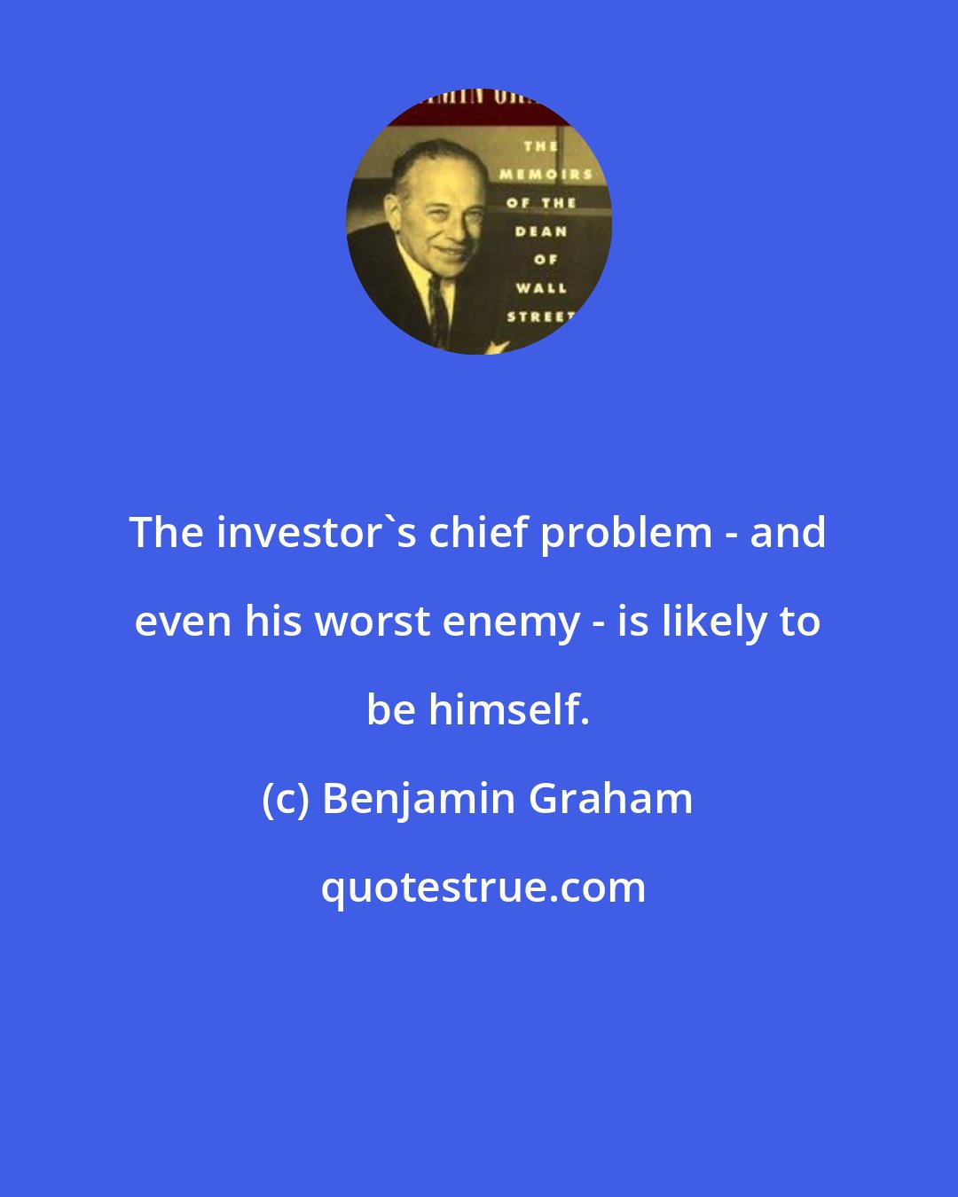 Benjamin Graham: The investor's chief problem - and even his worst enemy - is likely to be himself.