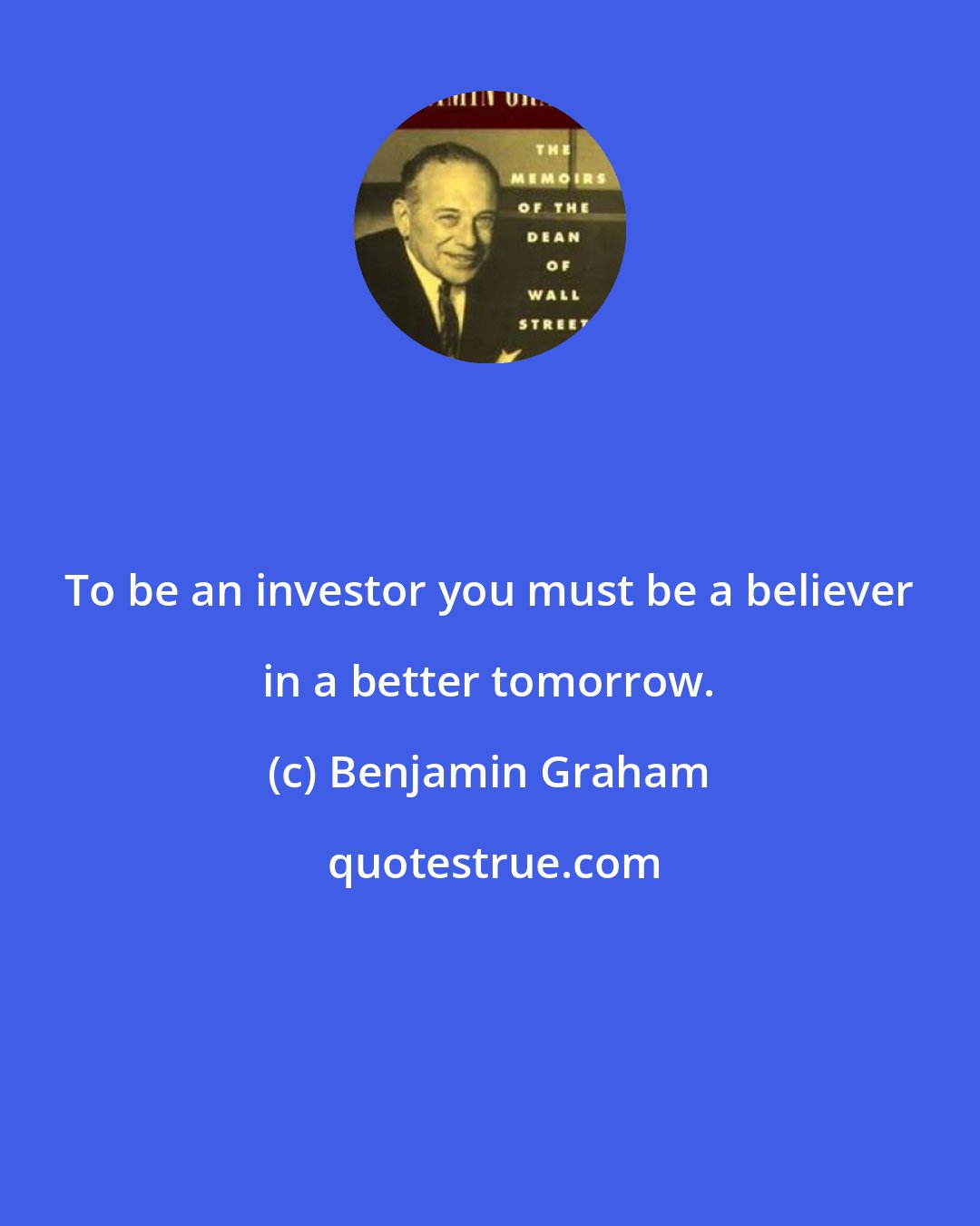 Benjamin Graham: To be an investor you must be a believer in a better tomorrow.