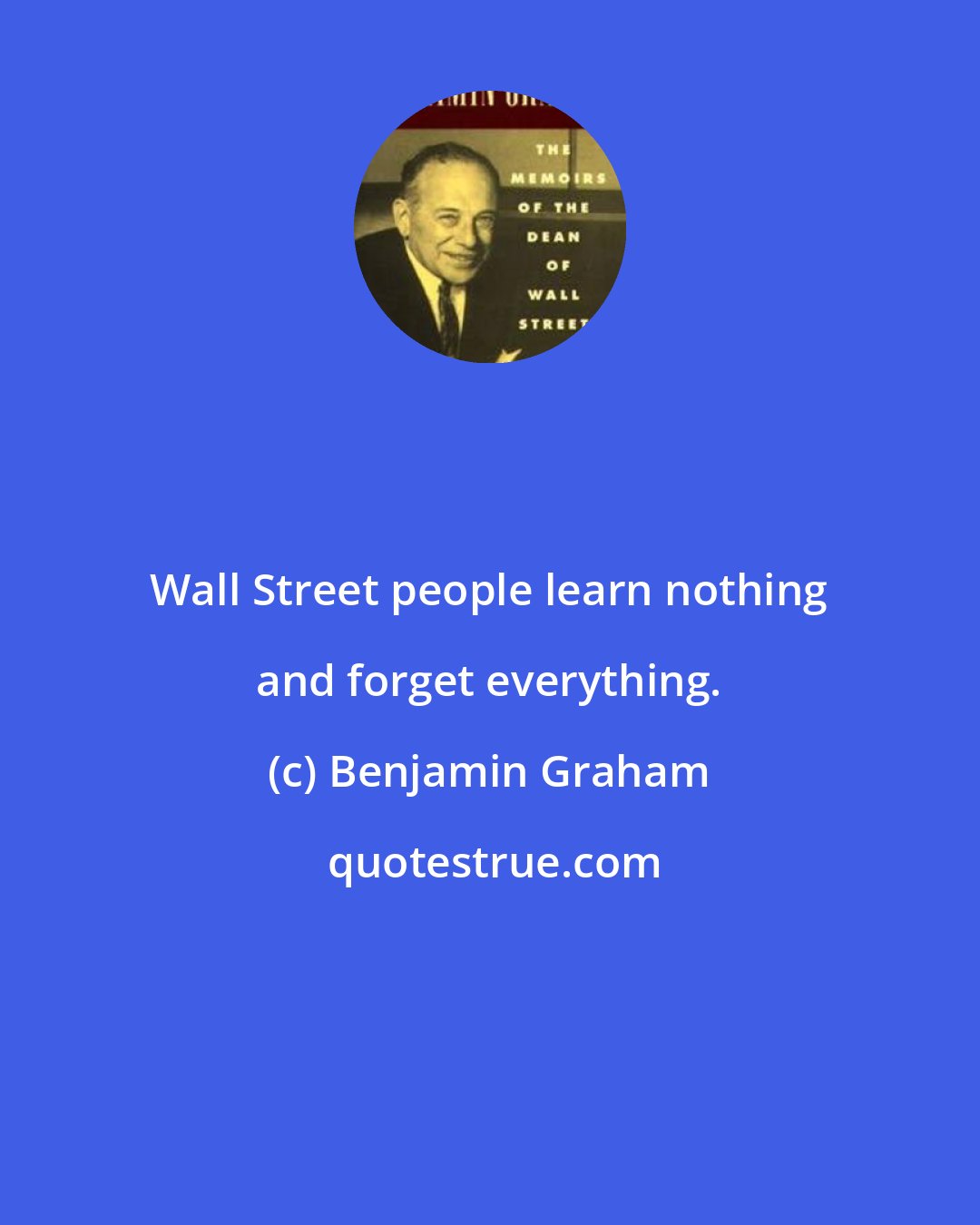 Benjamin Graham: Wall Street people learn nothing and forget everything.