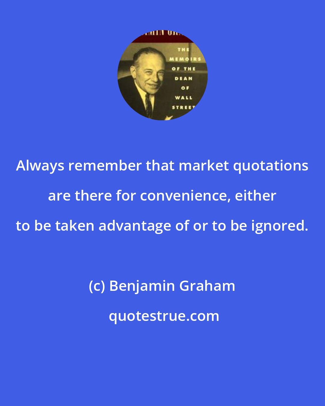 Benjamin Graham: Always remember that market quotations are there for convenience, either to be taken advantage of or to be ignored.