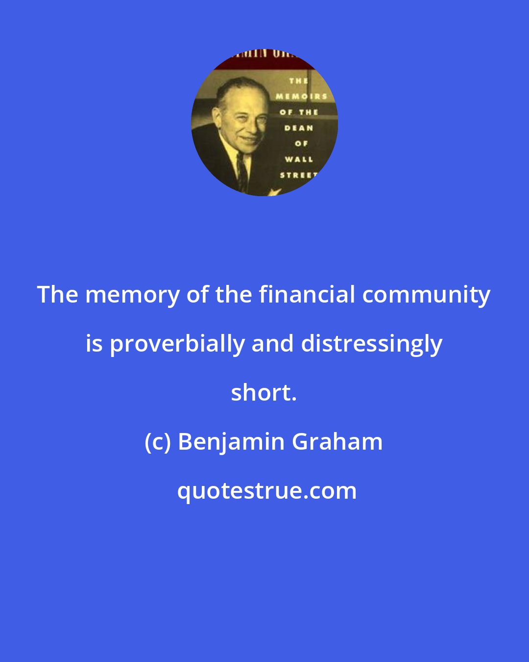 Benjamin Graham: The memory of the financial community is proverbially and distressingly short.