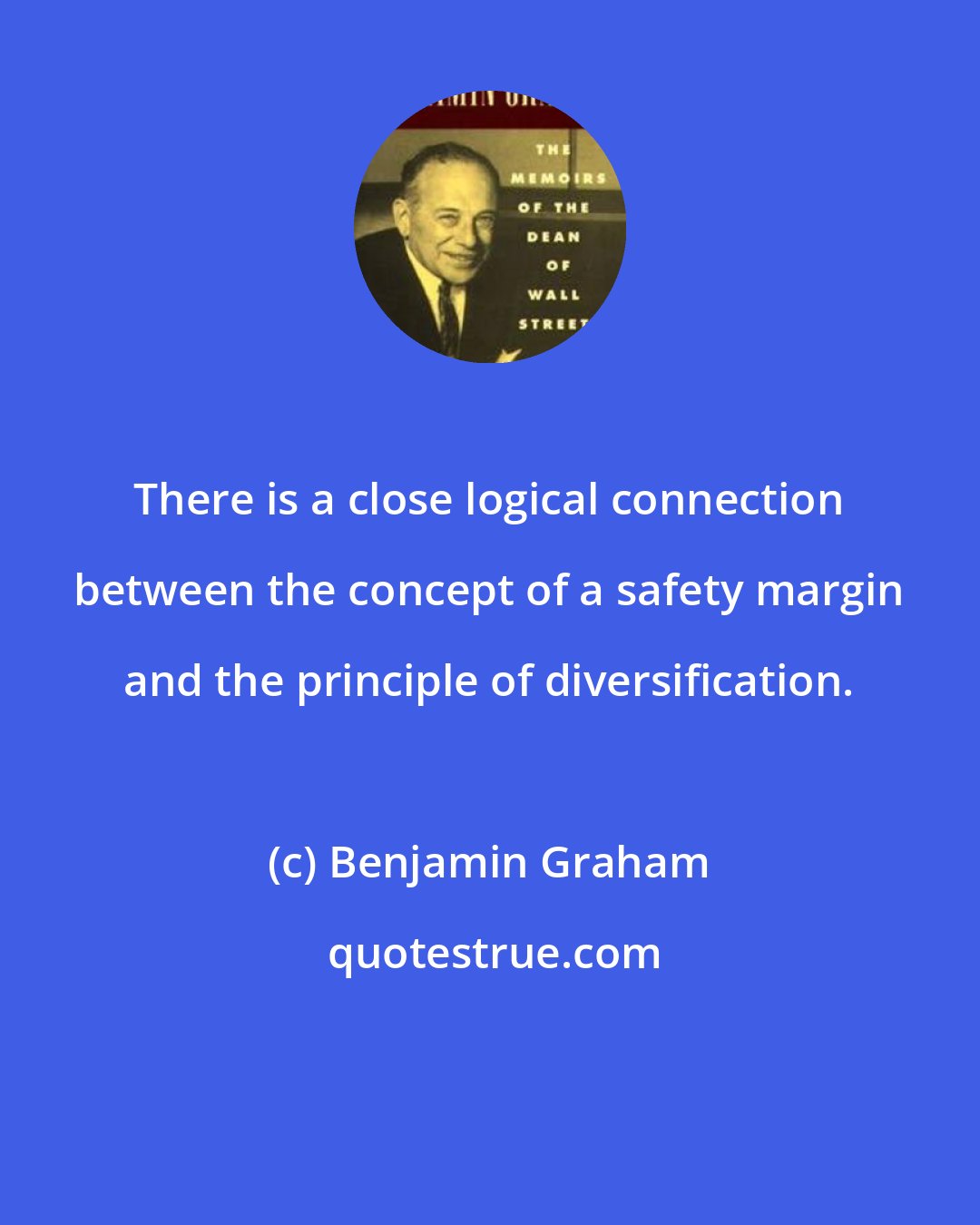 Benjamin Graham: There is a close logical connection between the concept of a safety margin and the principle of diversification.