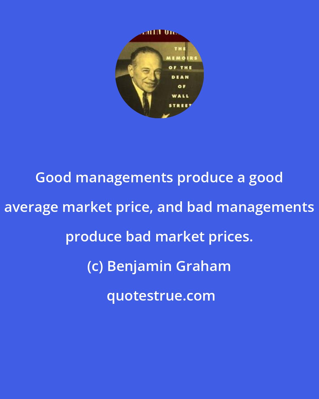 Benjamin Graham: Good managements produce a good average market price, and bad managements produce bad market prices.