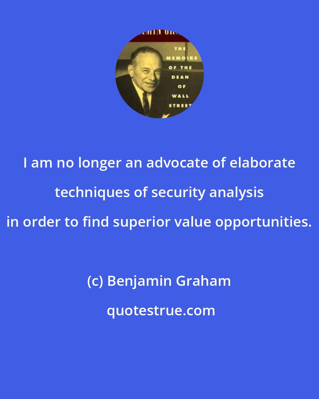 Benjamin Graham: I am no longer an advocate of elaborate techniques of security analysis in order to find superior value opportunities.