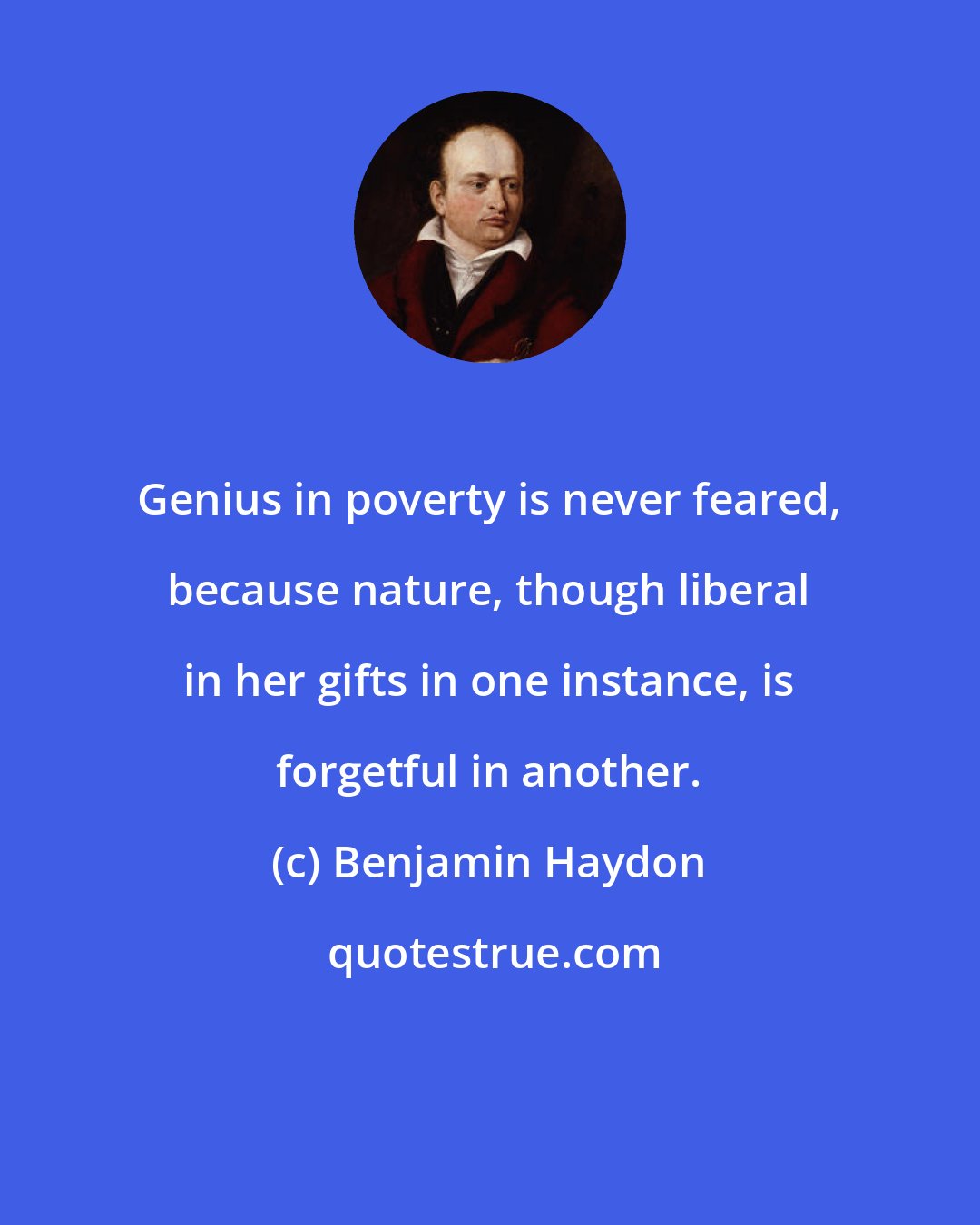 Benjamin Haydon: Genius in poverty is never feared, because nature, though liberal in her gifts in one instance, is forgetful in another.