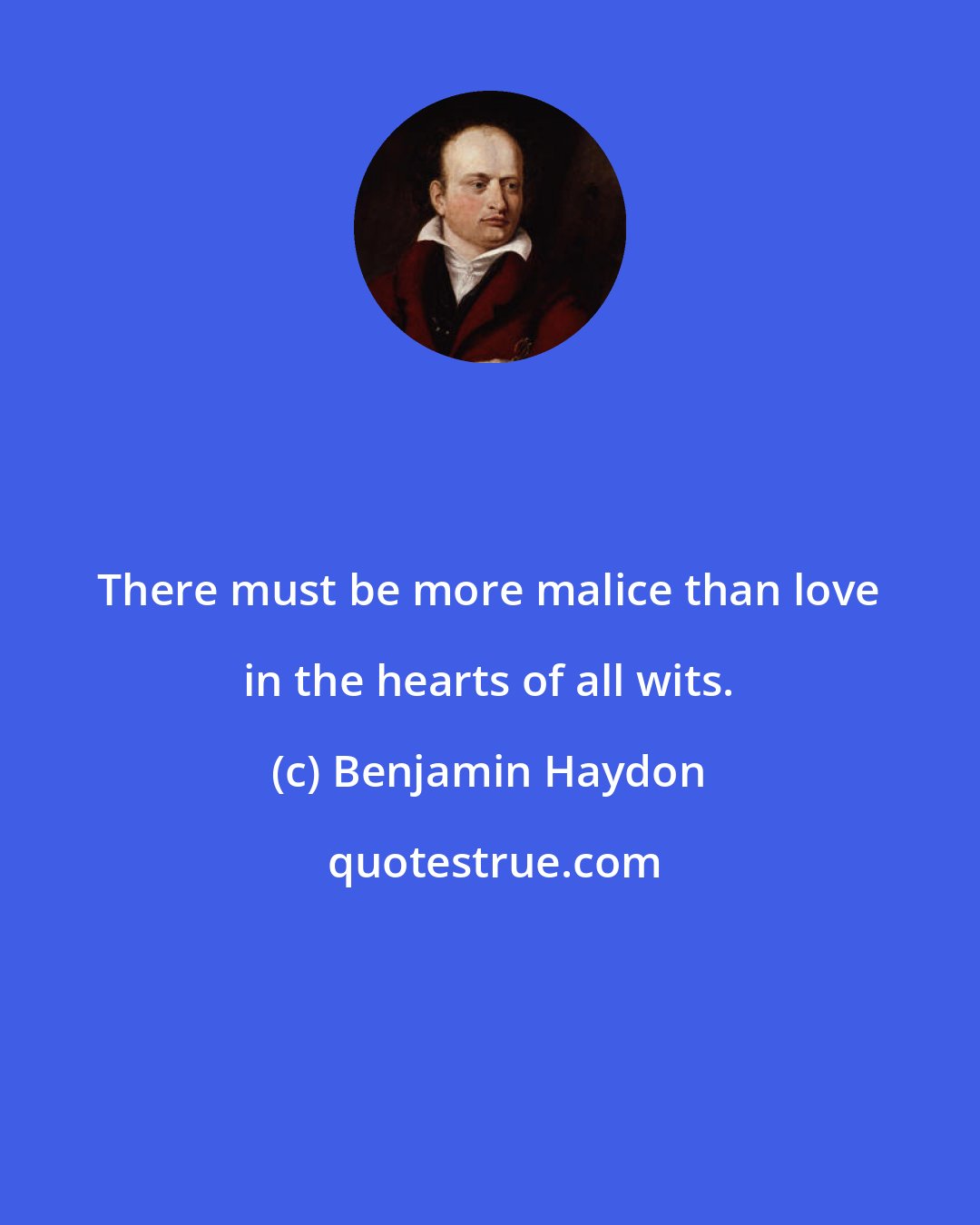 Benjamin Haydon: There must be more malice than love in the hearts of all wits.