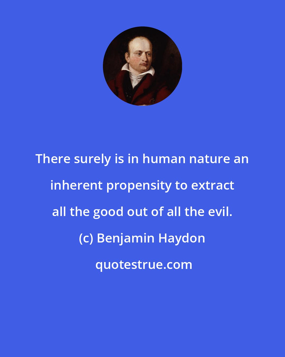 Benjamin Haydon: There surely is in human nature an inherent propensity to extract all the good out of all the evil.