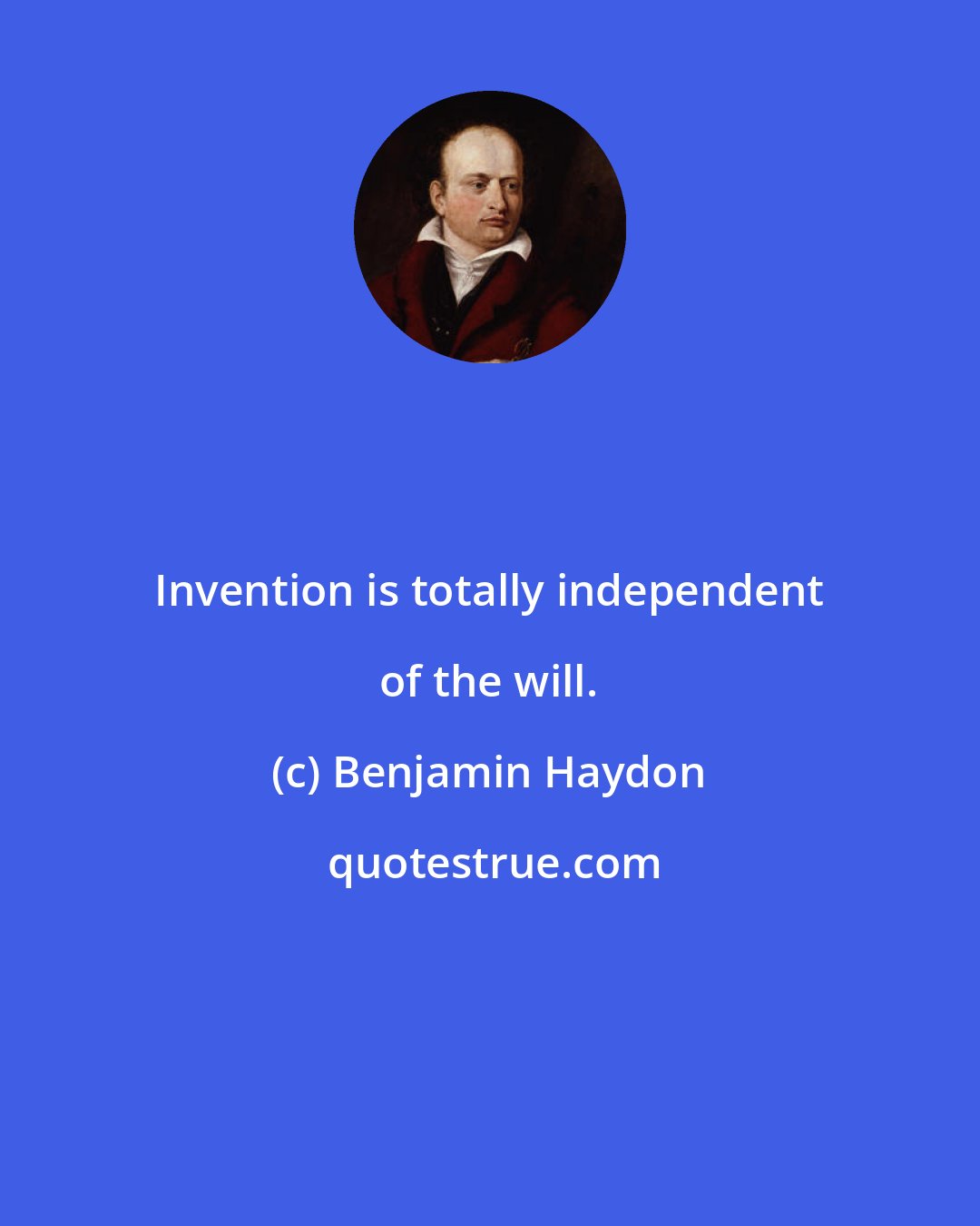 Benjamin Haydon: Invention is totally independent of the will.