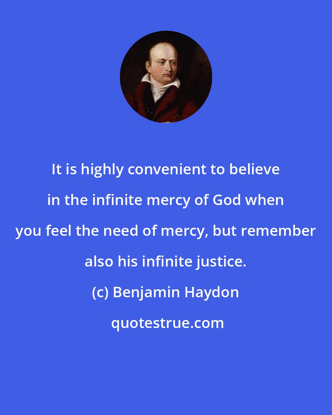 Benjamin Haydon: It is highly convenient to believe in the infinite mercy of God when you feel the need of mercy, but remember also his infinite justice.