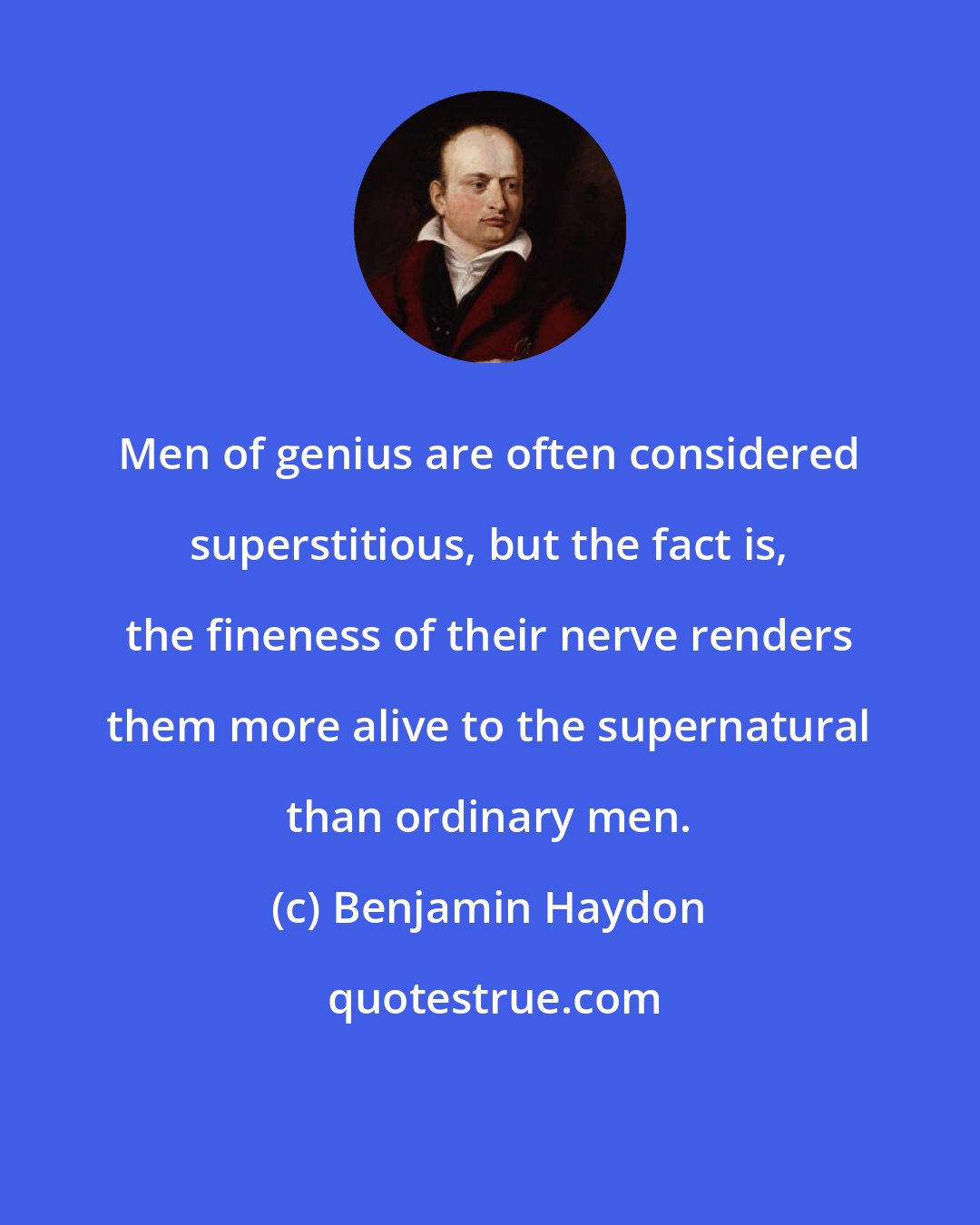 Benjamin Haydon: Men of genius are often considered superstitious, but the fact is, the fineness of their nerve renders them more alive to the supernatural than ordinary men.