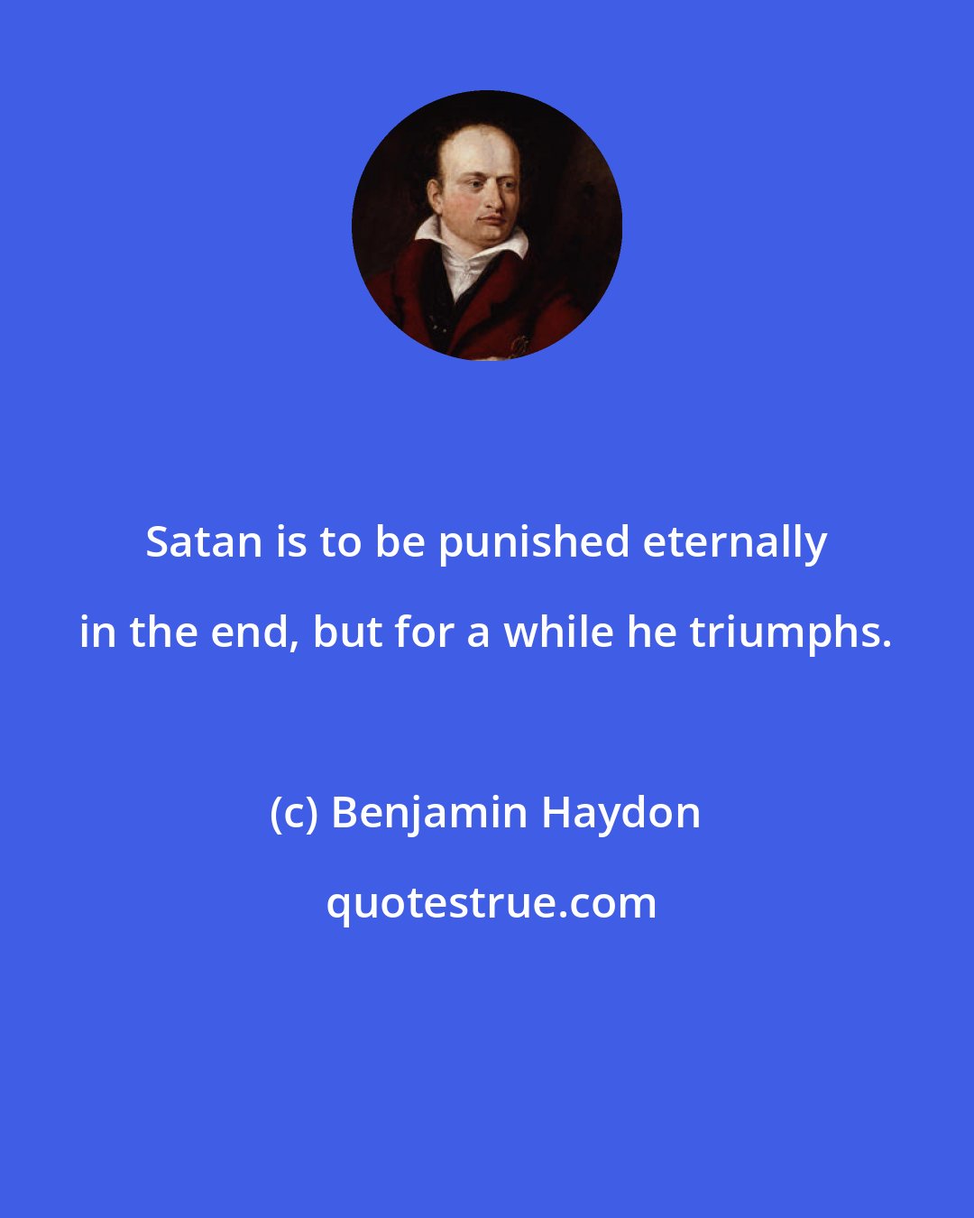 Benjamin Haydon: Satan is to be punished eternally in the end, but for a while he triumphs.