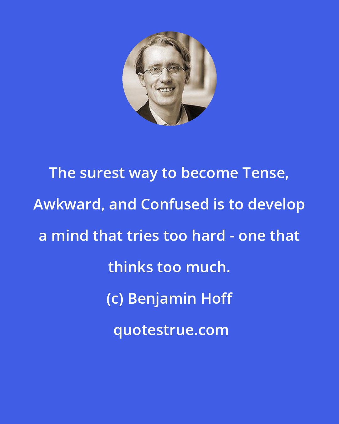 Benjamin Hoff: The surest way to become Tense, Awkward, and Confused is to develop a mind that tries too hard - one that thinks too much.