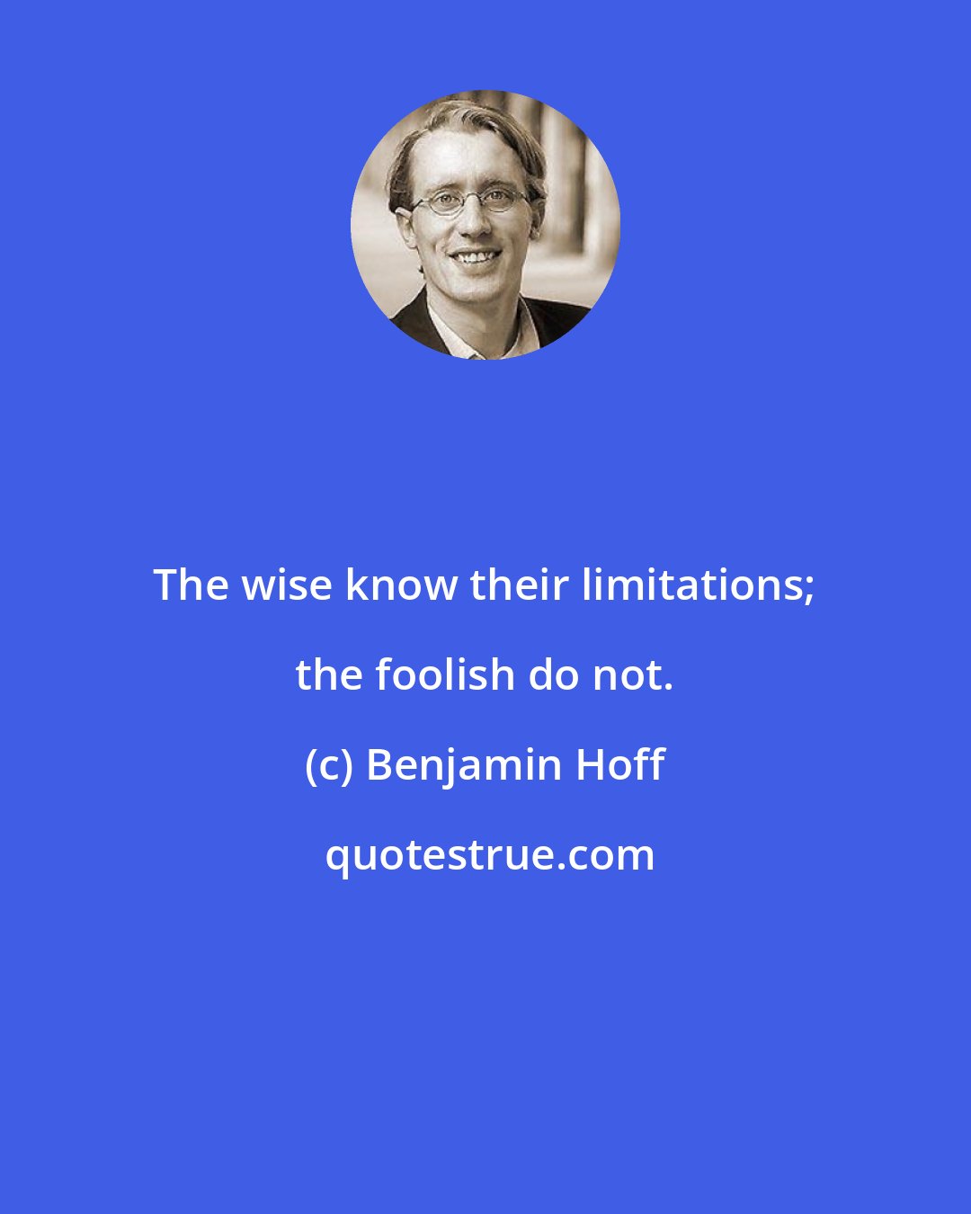 Benjamin Hoff: The wise know their limitations; the foolish do not.