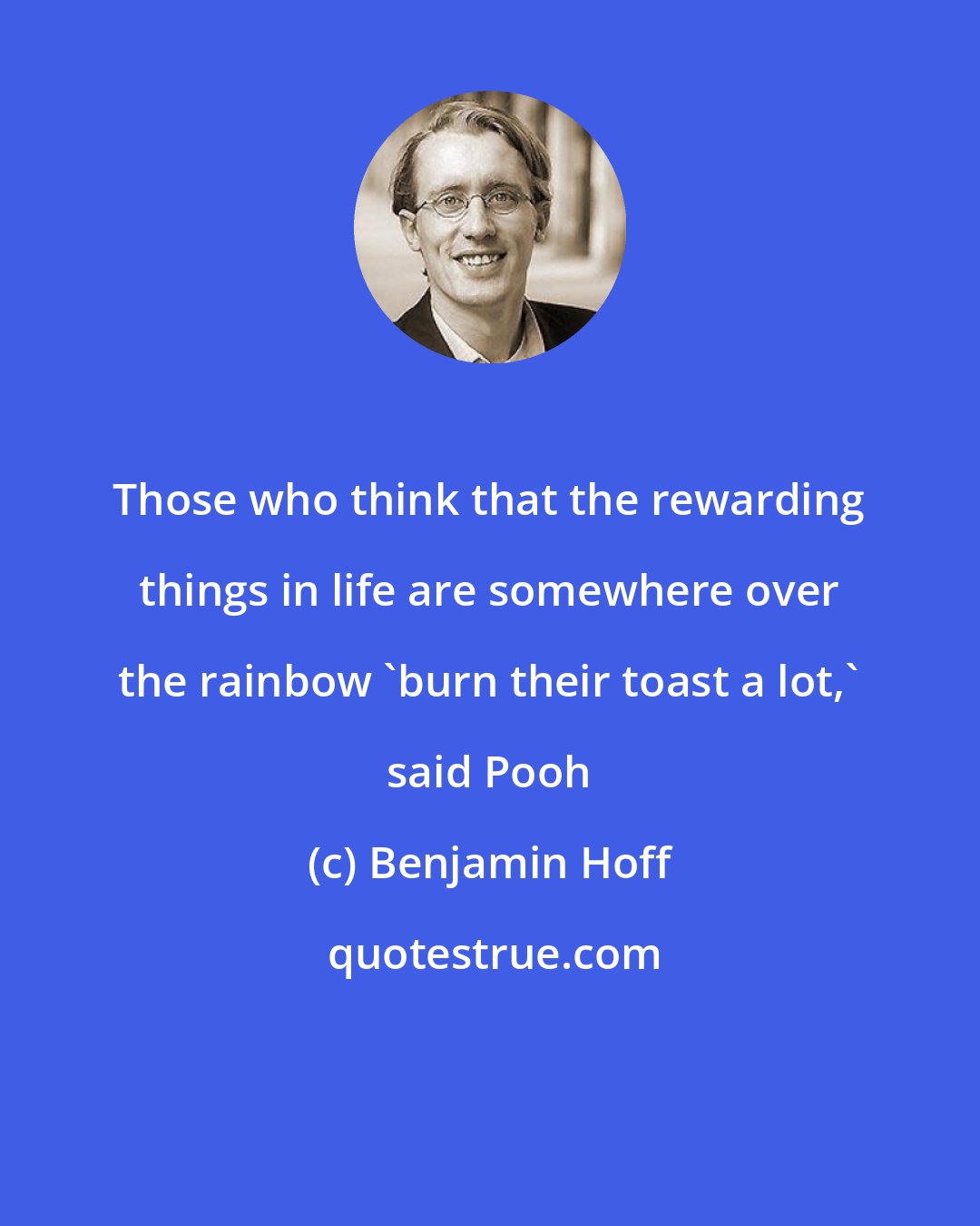 Benjamin Hoff: Those who think that the rewarding things in life are somewhere over the rainbow 'burn their toast a lot,' said Pooh