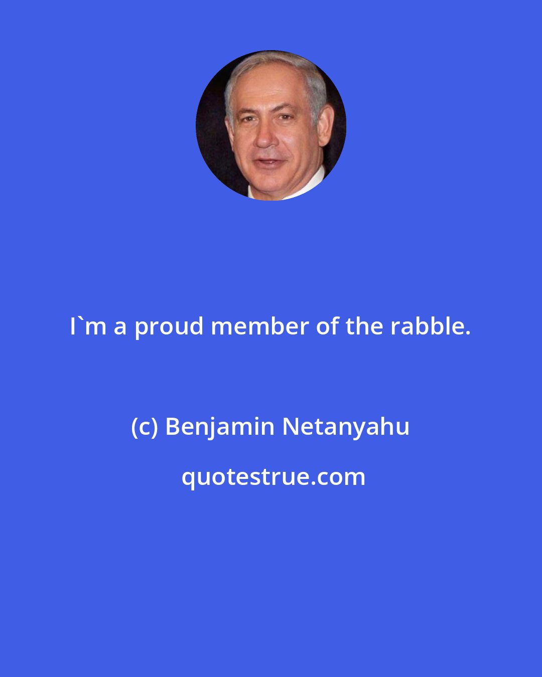 Benjamin Netanyahu: I'm a proud member of the rabble.