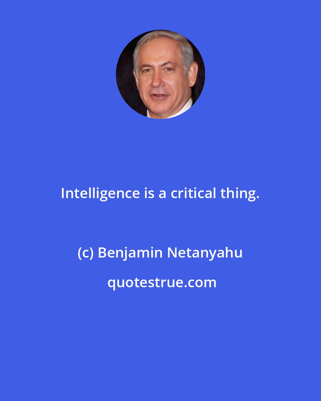 Benjamin Netanyahu: Intelligence is a critical thing.