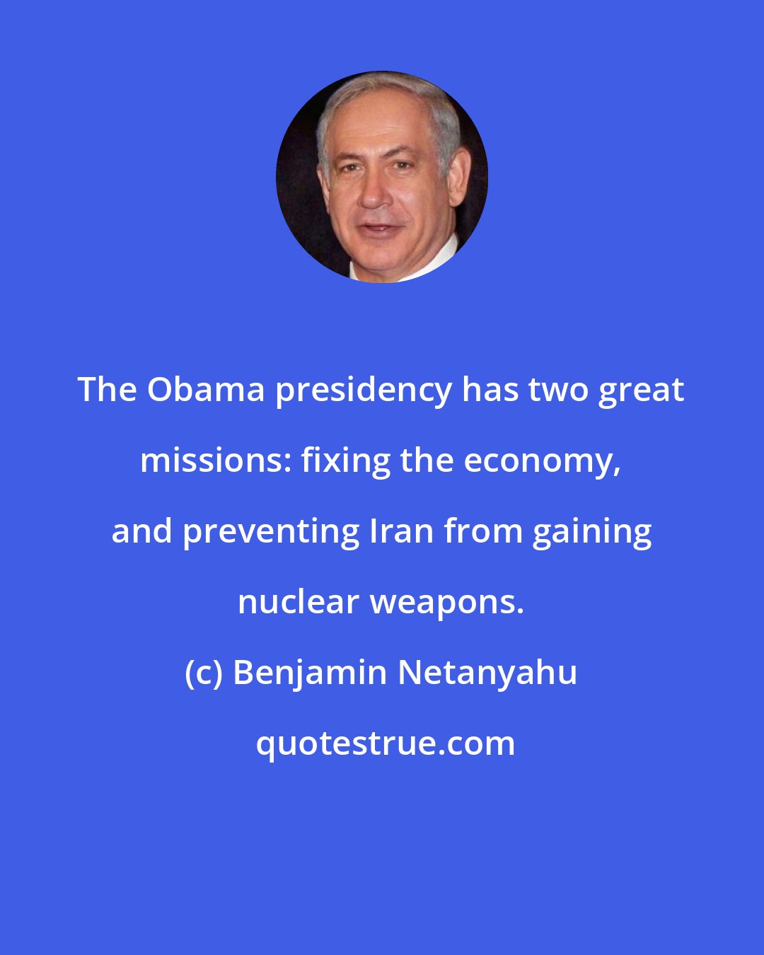 Benjamin Netanyahu: The Obama presidency has two great missions: fixing the economy, and preventing Iran from gaining nuclear weapons.