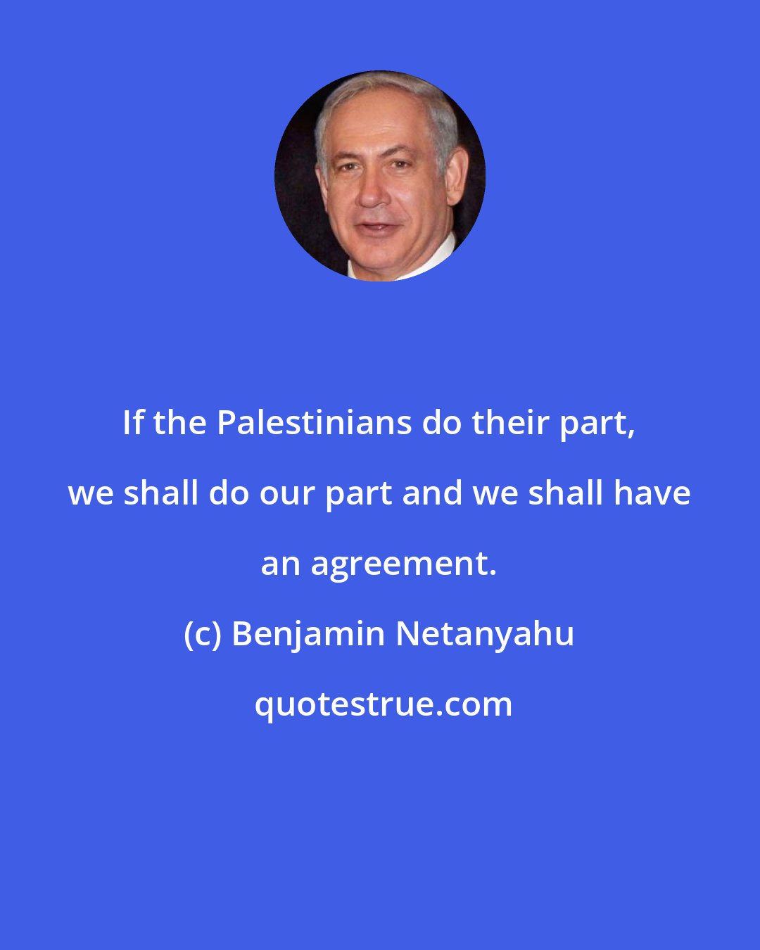 Benjamin Netanyahu: If the Palestinians do their part, we shall do our part and we shall have an agreement.