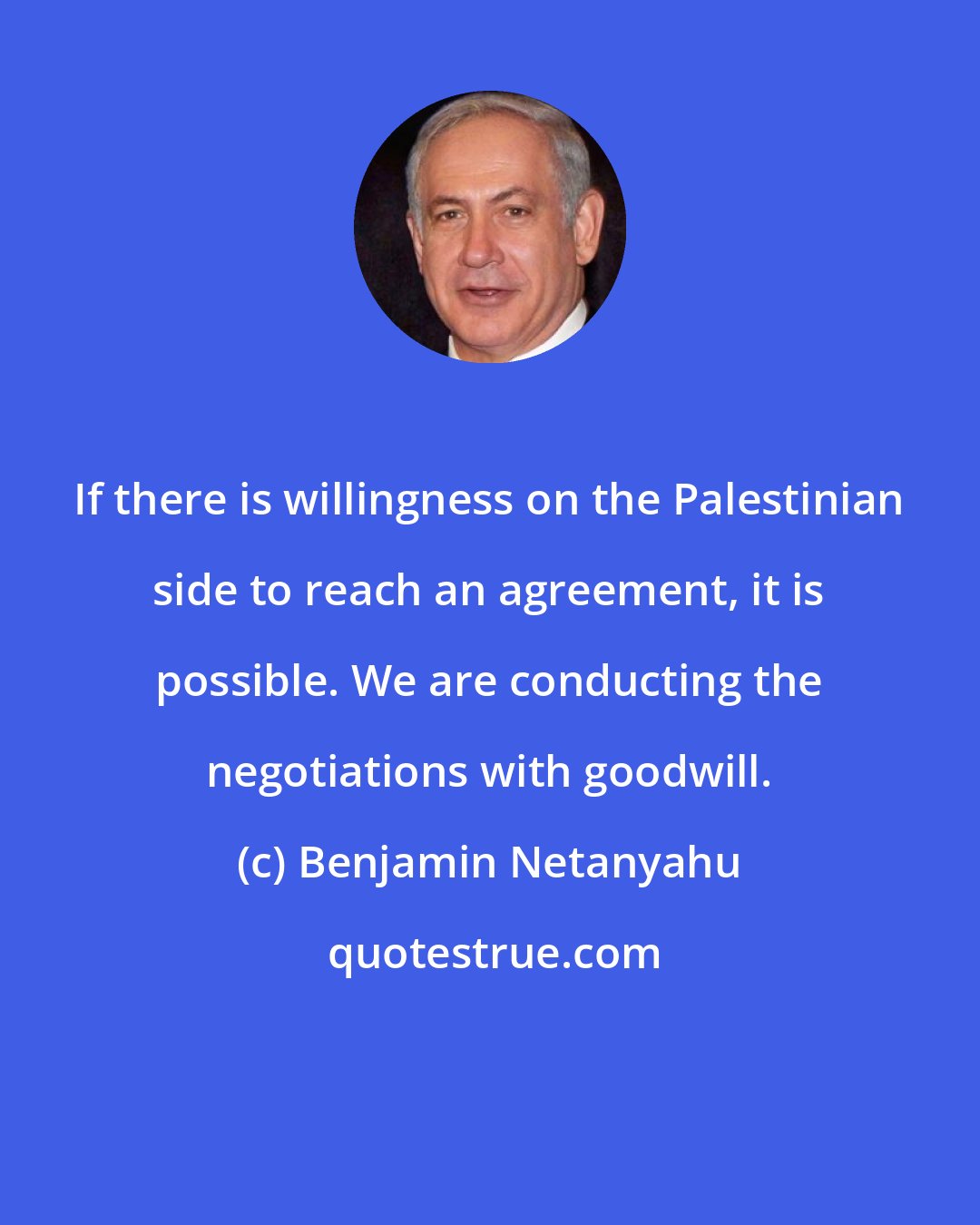 Benjamin Netanyahu: If there is willingness on the Palestinian side to reach an agreement, it is possible. We are conducting the negotiations with goodwill.