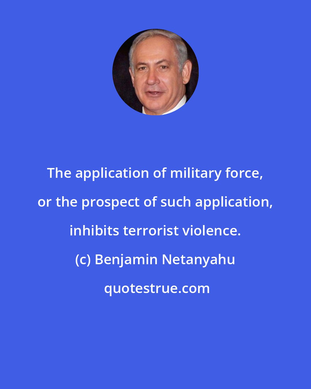 Benjamin Netanyahu: The application of military force, or the prospect of such application, inhibits terrorist violence.