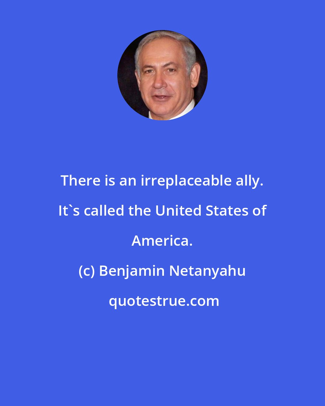 Benjamin Netanyahu: There is an irreplaceable ally. It's called the United States of America.