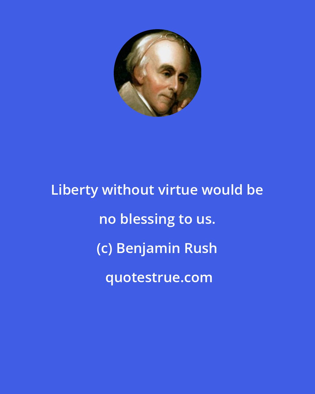 Benjamin Rush: Liberty without virtue would be no blessing to us.