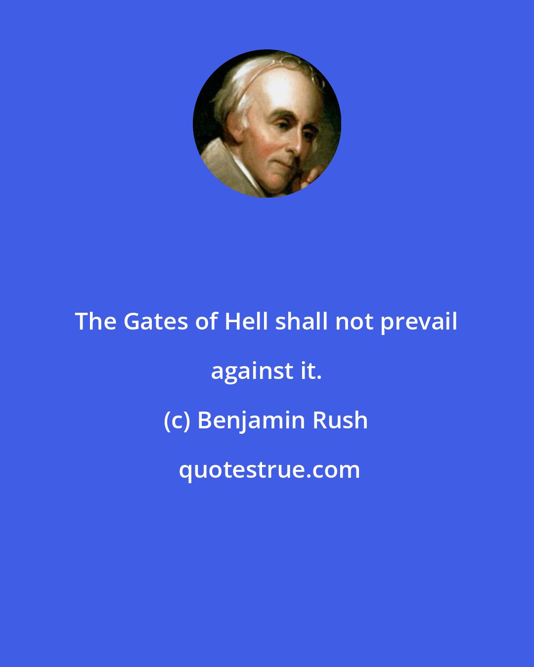 Benjamin Rush: The Gates of Hell shall not prevail against it.