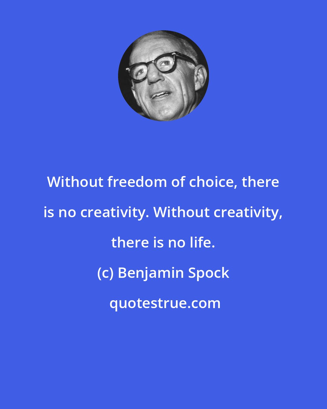 Benjamin Spock: Without freedom of choice, there is no creativity. Without creativity, there is no life.